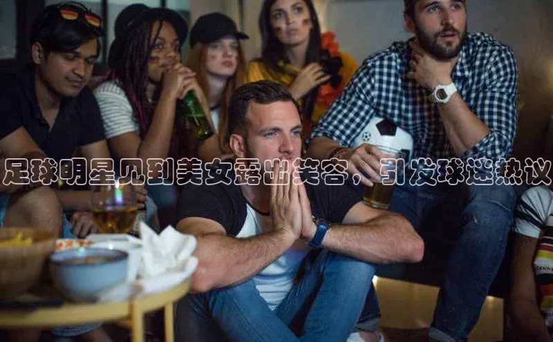 艾弗森贝博app下载安装滴滴出行足球明星见到美女露出笑容，引发球迷热议