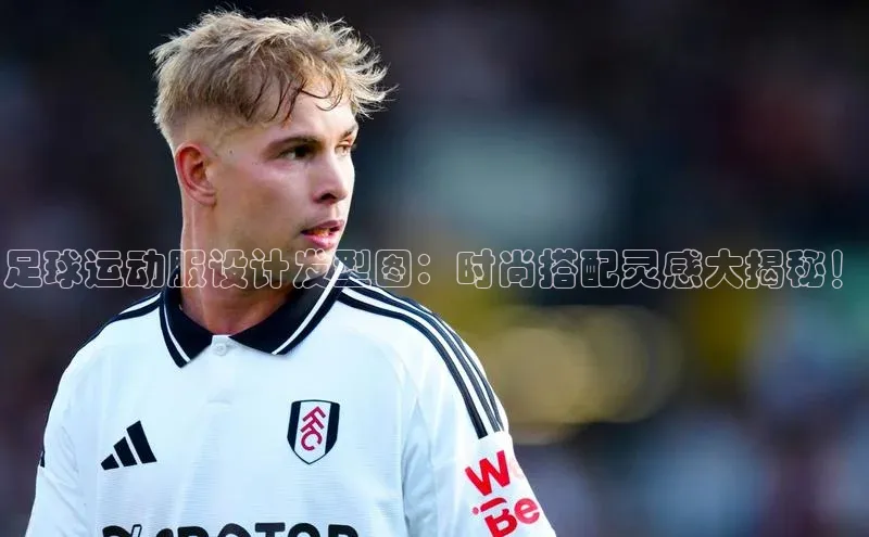 BB贝博艾弗森官方网站58同城足球运动服设计发型图：时尚搭配灵感大揭秘！