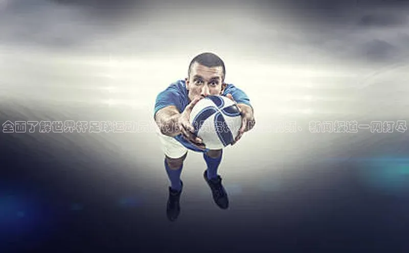 ballbet贝博网站官网百度众测全面了解世界杯足球运动员素材：球员资料、比赛视频、新闻报道一网打尽