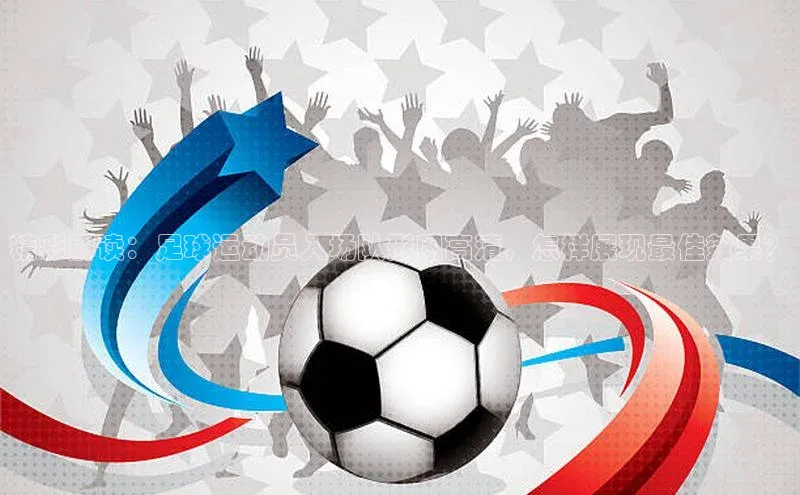 贝博艾佛森代言百家号精彩解读：足球运动员入场队形图高清，怎样展现最佳效果？