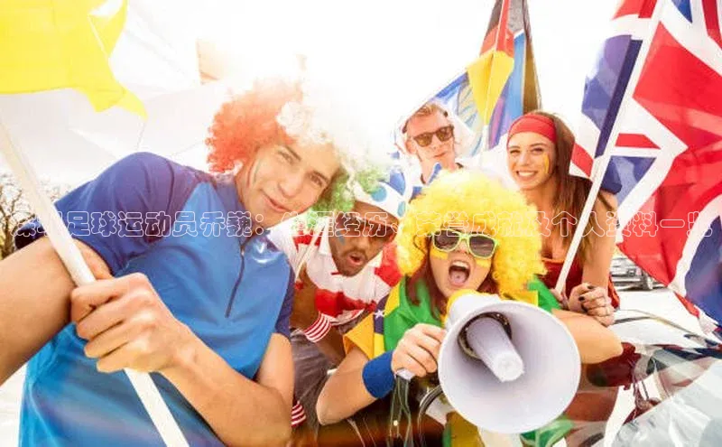 贝博BBbet官网首页汉得信息深圳足球运动员乔巍：生涯经历、荣誉成就及个人资料一览