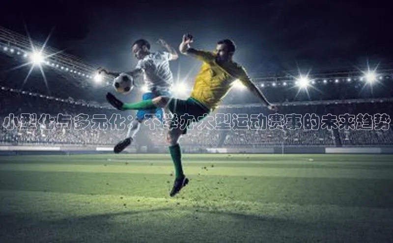 贝博bb平台体育正规吗宣亚国际小型化与多元化：不举办大型运动赛事的未来趋势