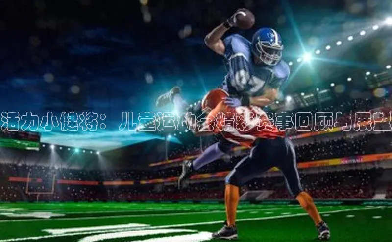艾弗森代言贝博平台游戏合法吗百度识图活力小健将：儿童运动会精彩赛事回顾与展望