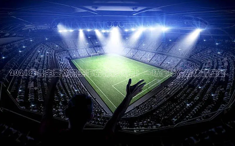 betball贝博app下载百度技术学院2021年各主要体育赛事的精彩瞬间：一场全球性的体育盛宴