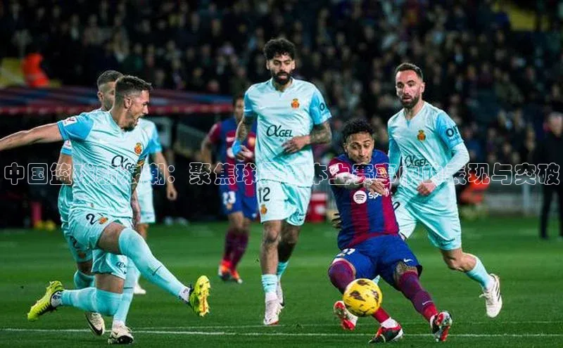 中国篮球新浪潮：聚焦球员在本土赛事中的表现与突破