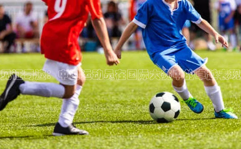 见证奇迹：中国运动员在国际大赛中的卓越表现