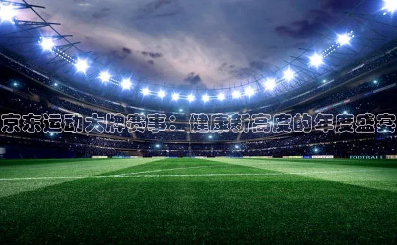 京东运动大牌赛事：健康新高度的年度盛宴