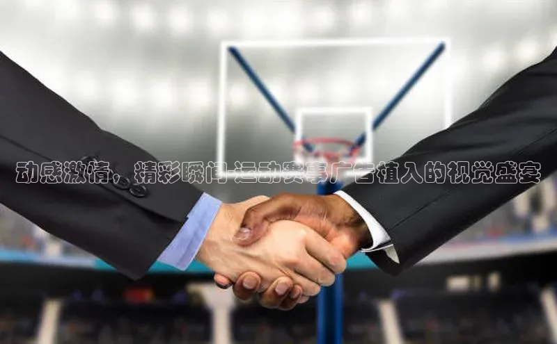 动感激情，精彩瞬间-运动赛事广告植入的视觉盛宴