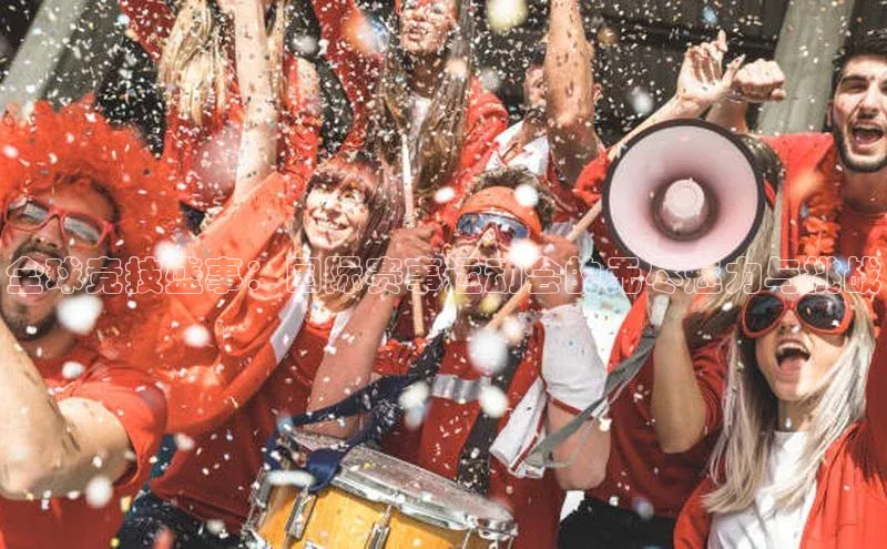 全球竞技盛事：国际赛事运动会的无尽魅力与挑战