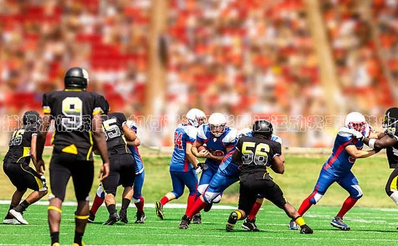 捕捉激情瞬间：如何通过摄影见证运动赛事的魅力