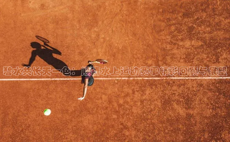 碧水共长天一色：顺德水上运动赛事精彩回顾与展望