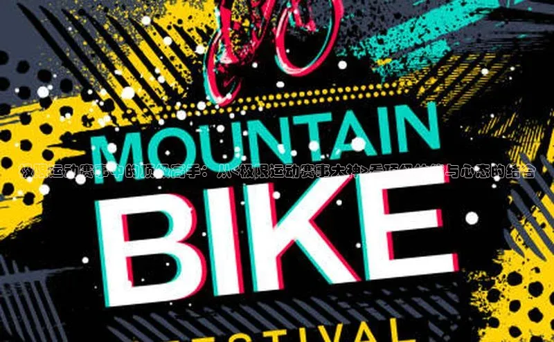 极限运动赛事中的顶级高手：从<极限运动赛事大神>看顶级技能与心态的结合