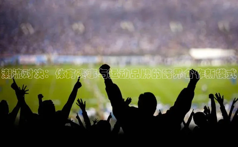 潮流对决：体育赛事与运动品牌的跨界合作新模式