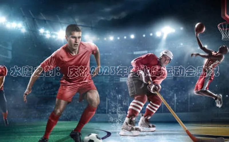 水磨之韵：庆祝2023年度水磨运动会盛况