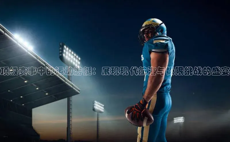 顶级赛事中的运动游艇：展现现代航海与极限挑战的盛宴