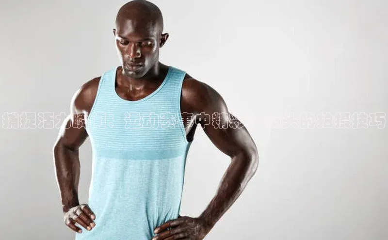 捕捉活力瞬间：运动赛事中精彩空镜头的拍摄技巧