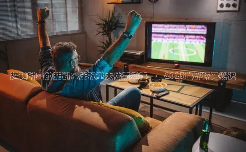 超越时空的荣耀：庆祝重大体育盛事——2023世界杯开赛记