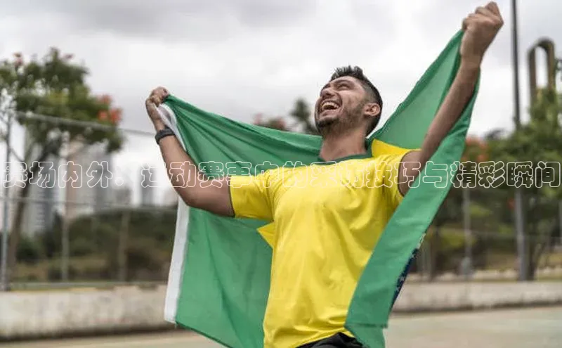 赛场内外：运动赛事中的采访技巧与精彩瞬间