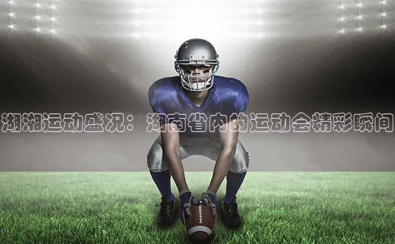 湖湘运动盛况：湖南省内的运动会精彩瞬间