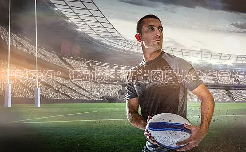 精彩瞬间：运动赛事解说图片大全集赏析