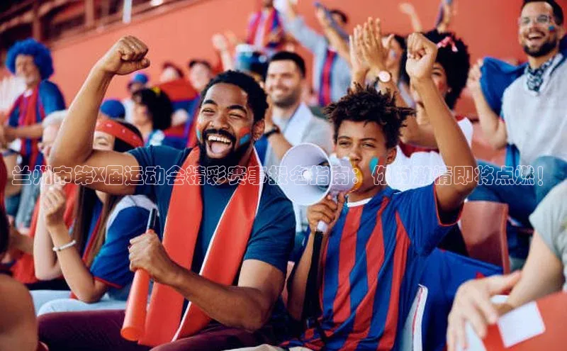 兰州市第X届运动会精彩赛事报名指南：你的激情即将点燃！