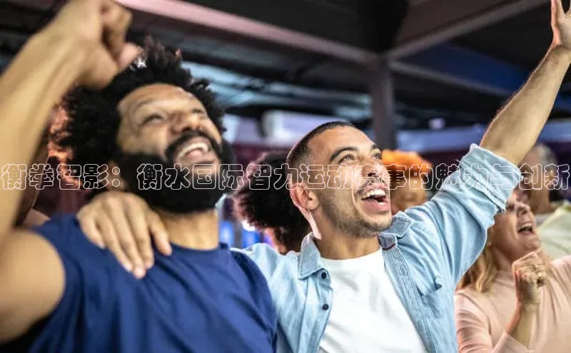 衡拳智影：衡水国际智力运动赛事的魅力与创新