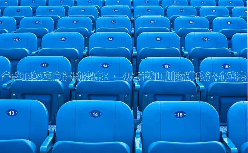 全球顶级定向运动赛事：一场跨越山川海洋的运动盛宴