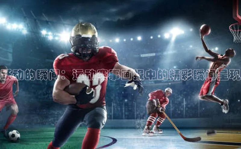 跃动的瞬间：运动赛事画报中的精彩瞬间呈现