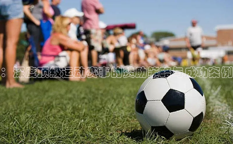 ：深度顶级运动赛事的赞助策略与成功案例