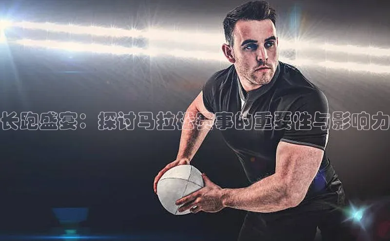 长跑盛宴：探讨马拉松赛事的重要性与影响力