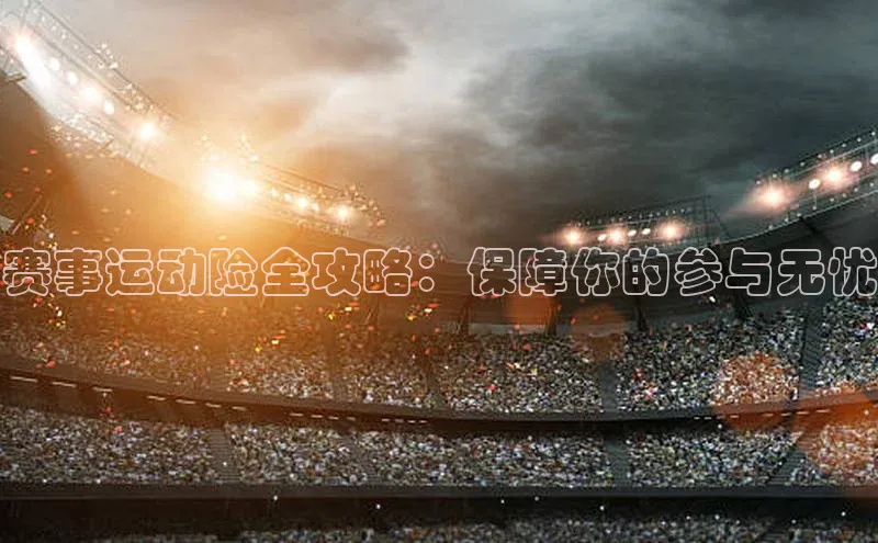 赛事运动险全攻略：保障你的参与无忧