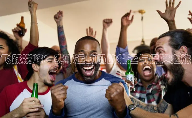 飞跃巅峰：赛事运动员的接运与保障之旅