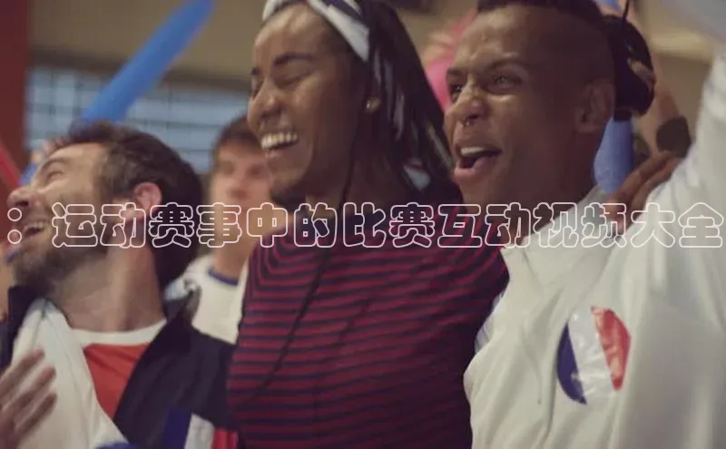 ：运动赛事中的比赛互动视频大全