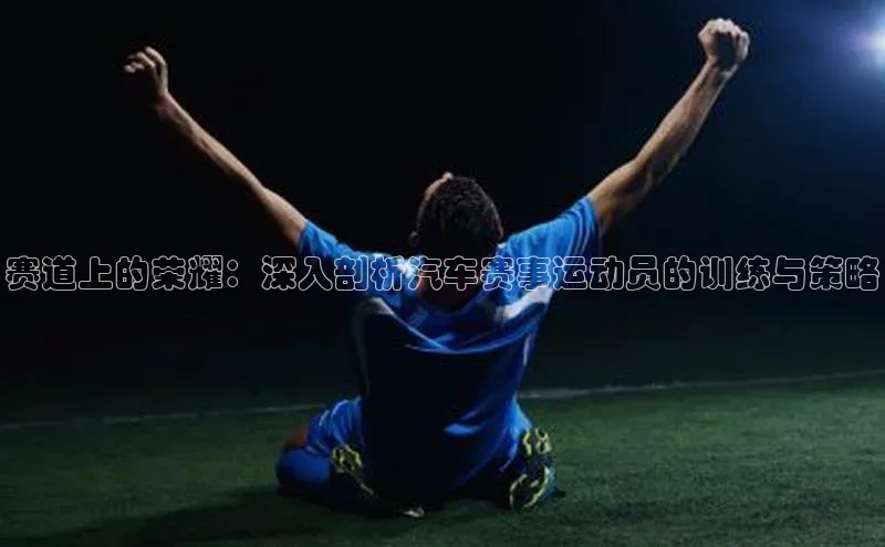 赛道上的荣耀：深入剖析汽车赛事运动员的训练与策略